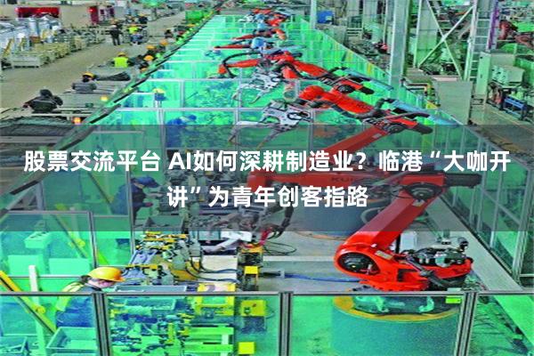 股票交流平台 AI如何深耕制造业？临港“大咖开讲”为青年创客指路
