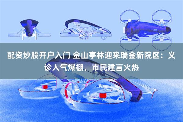 配资炒股开户入门 金山亭林迎来瑞金新院区：义诊人气爆棚，市民建言火热
