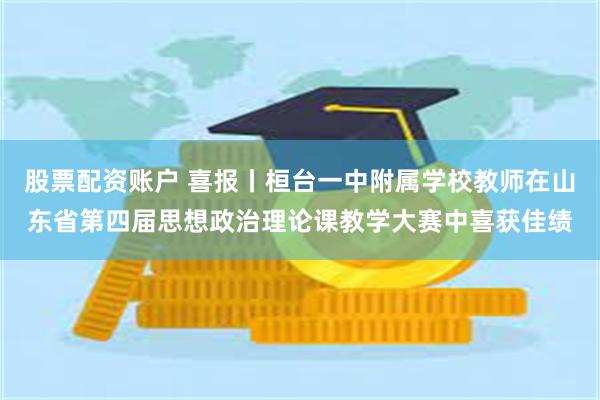 股票配资账户 喜报丨桓台一中附属学校教师在山东省第四届思想政治理论课教学大赛中喜获佳绩