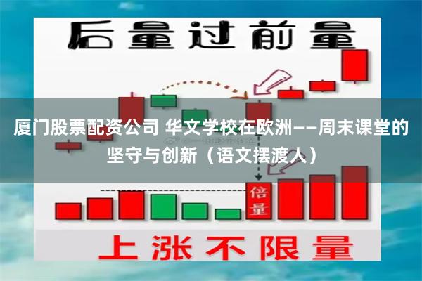 厦门股票配资公司 华文学校在欧洲——周末课堂的坚守与创新（语文摆渡人）