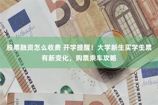 股票融资怎么收费 开学提醒！大学新生买学生票有新变化，购票乘车攻略