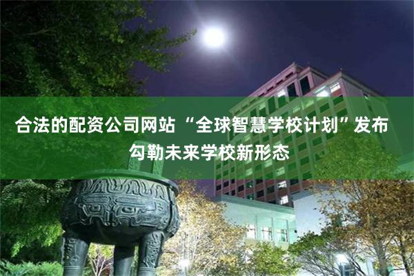 合法的配资公司网站 “全球智慧学校计划”发布   勾勒未来学校新形态