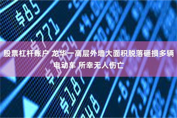 股票杠杆账户 龙华一高层外墙大面积脱落砸损多辆电动车 所幸无人伤亡