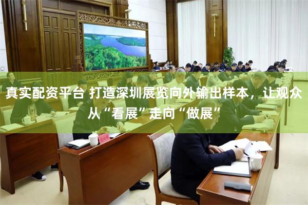 真实配资平台 打造深圳展览向外输出样本，让观众从“看展”走向“做展”