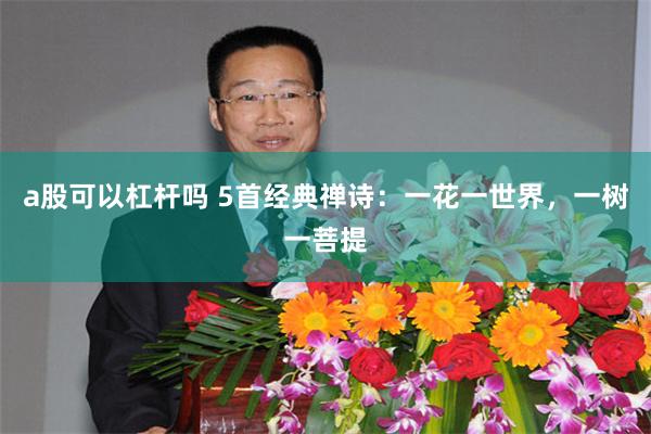 a股可以杠杆吗 5首经典禅诗：一花一世界，一树一菩提