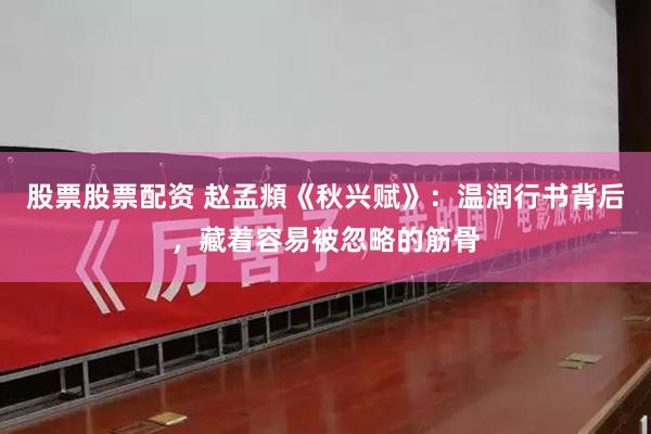 股票股票配资 赵孟頫《秋兴赋》：温润行书背后，藏着容易被忽略的筋骨