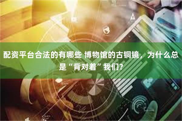 配资平台合法的有哪些 博物馆的古铜镜，为什么总是“背对着”我们？