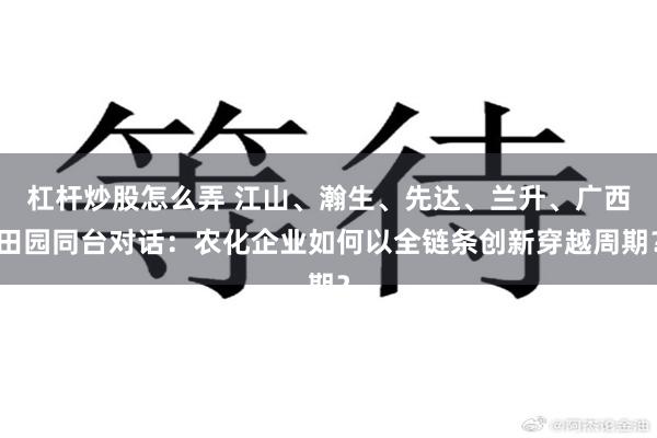 杠杆炒股怎么弄 江山、瀚生、先达、兰升、广西田园同台对话：农化企业如何以全链条创新穿越周期？