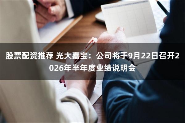 股票配资推荐 光大嘉宝：公司将于9月22日召开2026年半年度业绩说明会