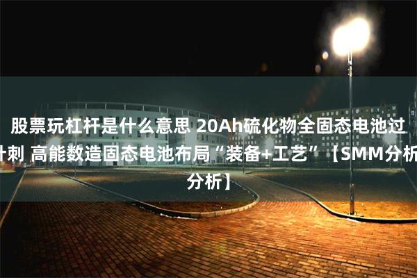 股票玩杠杆是什么意思 20Ah硫化物全固态电池过针刺 高能数造固态电池布局“装备+工艺”【SMM分析】