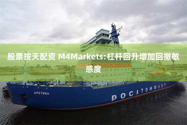 股票按天配资 M4Markets:杠杆回升增加回撤敏感度