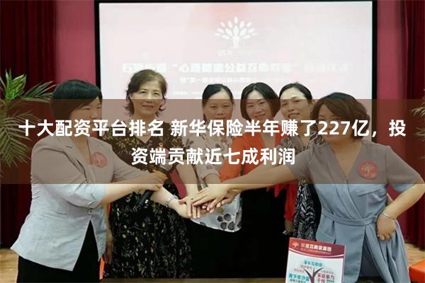 十大配资平台排名 新华保险半年赚了227亿，投资端贡献近七成利润