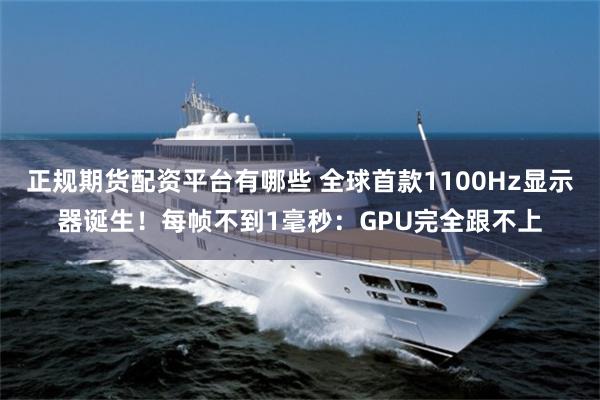 正规期货配资平台有哪些 全球首款1100Hz显示器诞生！每帧不到1毫秒：GPU完全跟不上