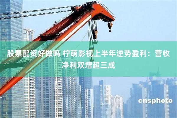 股票配资好做吗 柠萌影视上半年逆势盈利：营收净利双增超三成