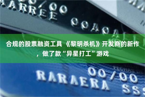 合规的股票融资工具 《黎明杀机》开发商的新作，做了款“异星打工”游戏