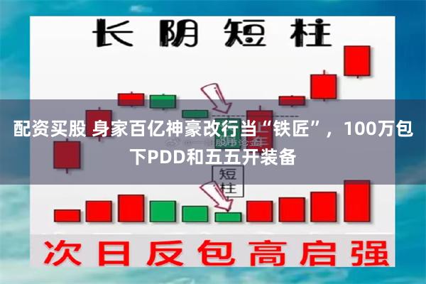 配资买股 身家百亿神豪改行当“铁匠”，100万包下PDD和五五开装备