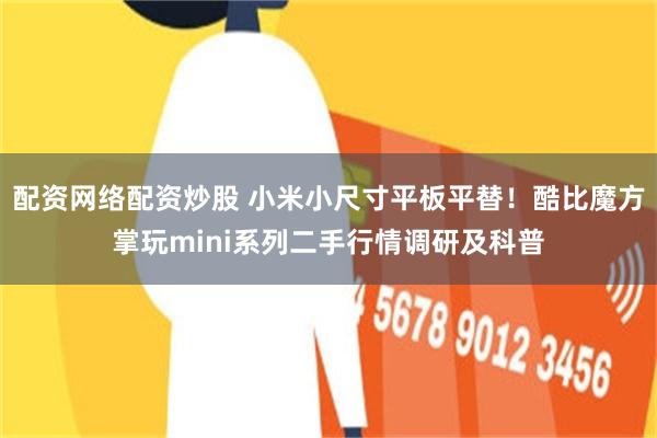 配资网络配资炒股 小米小尺寸平板平替！酷比魔方掌玩mini系列二手行情调研及科普