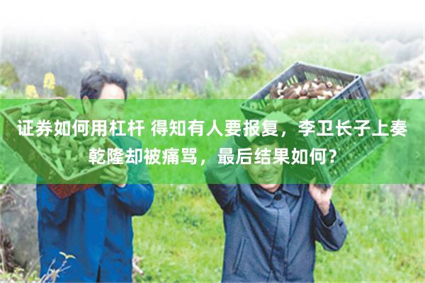 证券如何用杠杆 得知有人要报复，李卫长子上奏乾隆却被痛骂，最后结果如何？