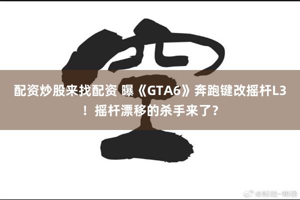 配资炒股来找配资 曝《GTA6》奔跑键改摇杆L3！摇杆漂移的杀手来了？