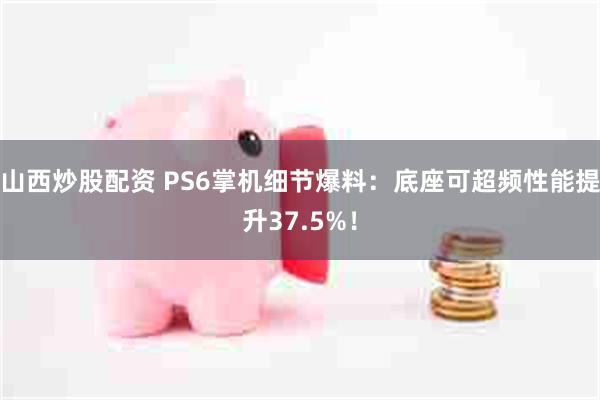 山西炒股配资 PS6掌机细节爆料：底座可超频性能提升37.5%！