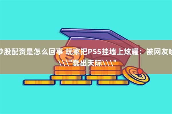炒股配资是怎么回事 玩家把PS5挂墙上炫耀：被网友喷 \＂蠢出天际\＂