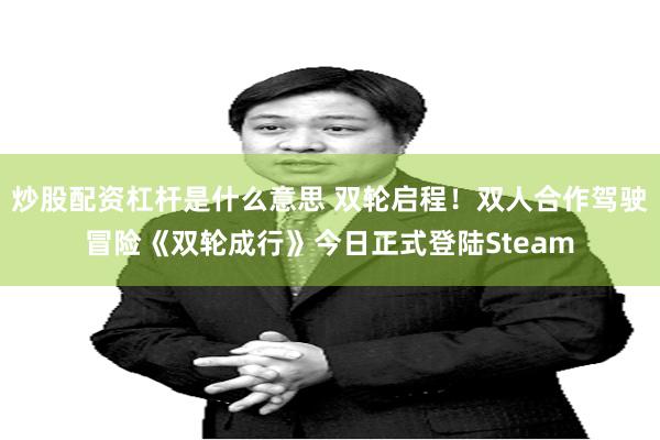 炒股配资杠杆是什么意思 双轮启程！双人合作驾驶冒险《双轮成行》今日正式登陆Steam