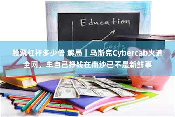 股票杠杆多少倍 解局｜马斯克Cybercab火遍全网，车自己挣钱在南沙已不是新鲜事