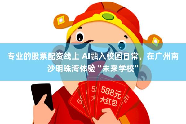 专业的股票配资线上 AI融入校园日常，在广州南沙明珠湾体验“未来学校”