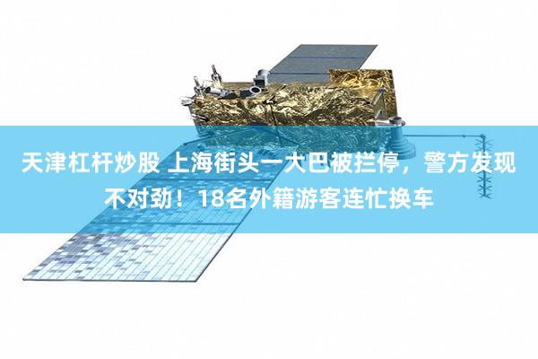 天津杠杆炒股 上海街头一大巴被拦停，警方发现不对劲！18名外籍游客连忙换车