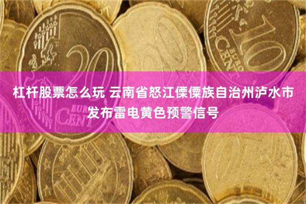 杠杆股票怎么玩 云南省怒江傈僳族自治州泸水市发布雷电黄色预警信号