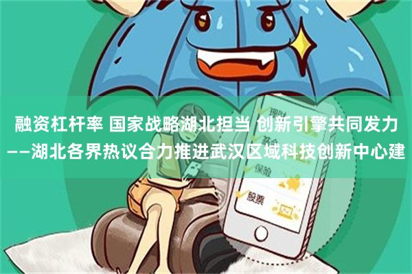 融资杠杆率 国家战略湖北担当 创新引擎共同发力——湖北各界热议合力推进武汉区域科技创新中心建