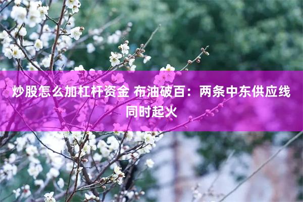 炒股怎么加杠杆资金 布油破百：两条中东供应线同时起火