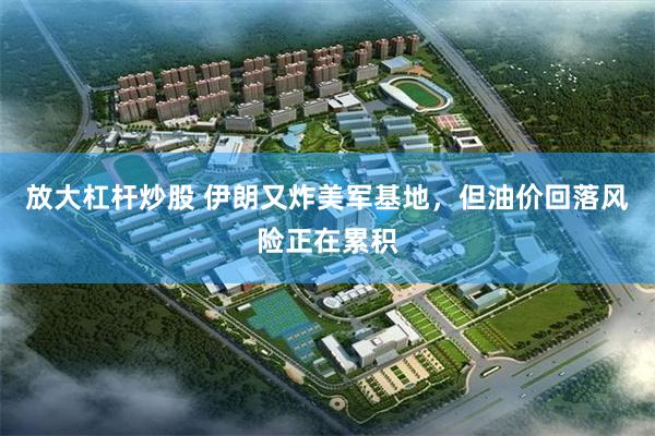 放大杠杆炒股 伊朗又炸美军基地，但油价回落风险正在累积