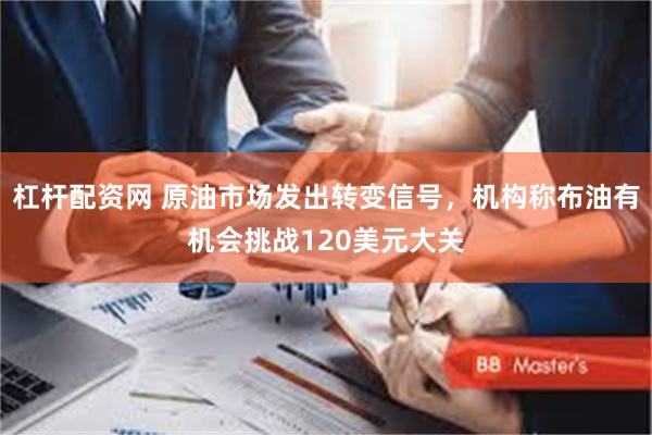 杠杆配资网 原油市场发出转变信号，机构称布油有机会挑战120美元大关