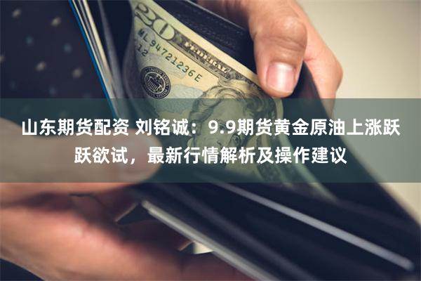 山东期货配资 刘铭诚：9.9期货黄金原油上涨跃跃欲试，最新行情解析及操作建议