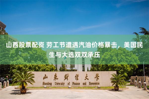 山西股票配资 劳工节遭遇汽油价格暴击，美国民生与大选双双承压