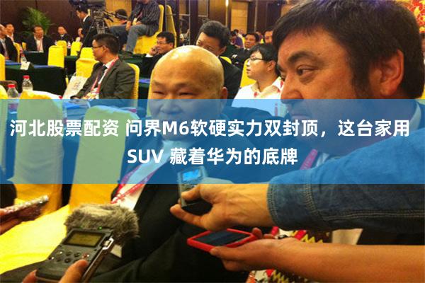 河北股票配资 问界M6软硬实力双封顶，这台家用 SUV 藏着华为的底牌