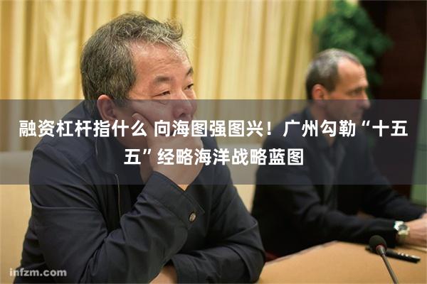 融资杠杆指什么 向海图强图兴！广州勾勒“十五五”经略海洋战略蓝图
