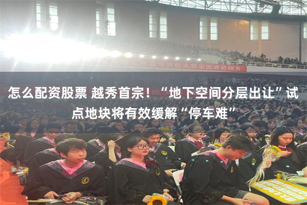 怎么配资股票 越秀首宗！“地下空间分层出让”试点地块将有效缓解“停车难”