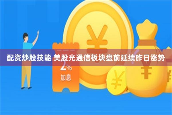 配资炒股技能 美股光通信板块盘前延续昨日涨势