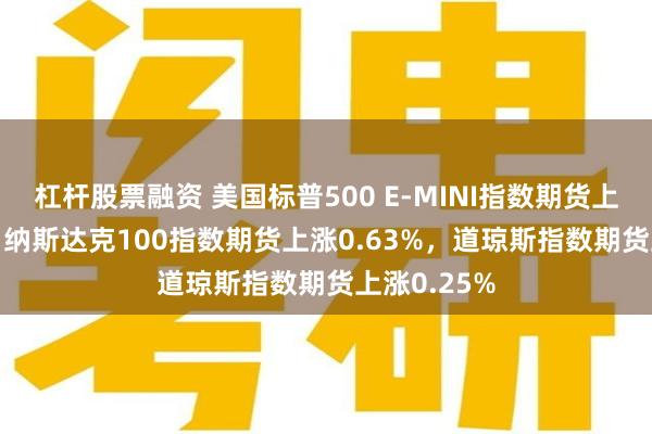 杠杆股票融资 美国标普500 E-MINI指数期货上涨0.35%，纳斯达克100指数期货上涨0.63%，道琼斯指数期货上涨0.25%