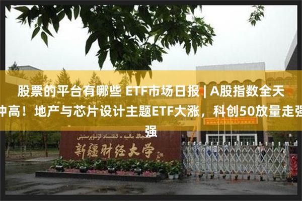 股票的平台有哪些 ETF市场日报 | A股指数全天冲高！地产与芯片设计主题ETF大涨，科创50放量走强