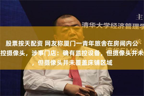 股票按天配资 网友称厦门一青年旅舍在房间内公共区域装有监控摄像头，涉事门店：确有监控设备，但摄像头并未覆盖床铺区域