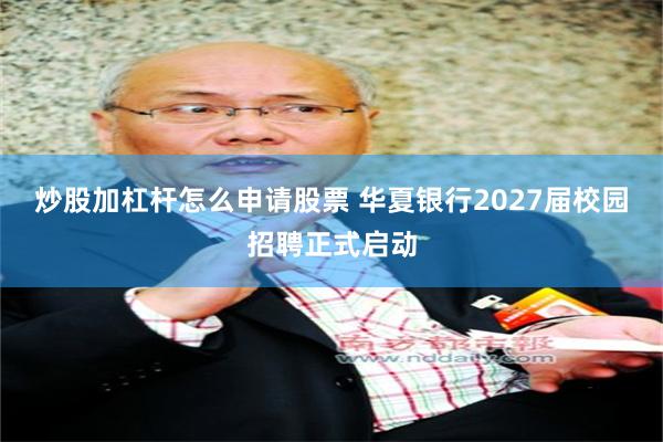 炒股加杠杆怎么申请股票 华夏银行2027届校园招聘正式启动
