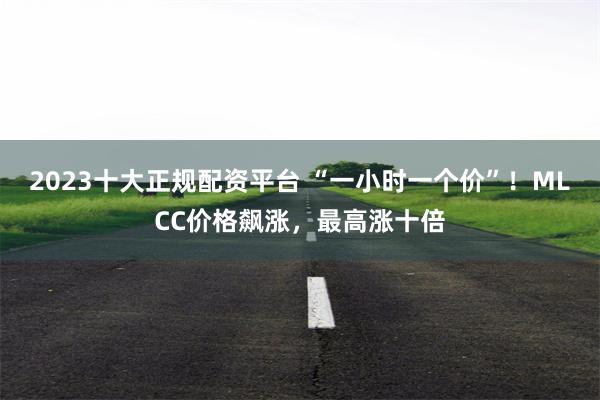 2023十大正规配资平台 “一小时一个价”！MLCC价格飙涨，最高涨十倍