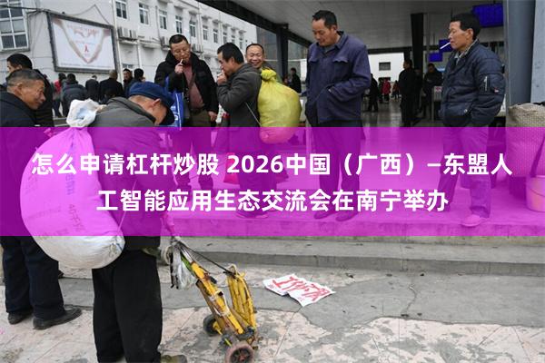 怎么申请杠杆炒股 2026中国（广西）—东盟人工智能应用生态交流会在南宁举办