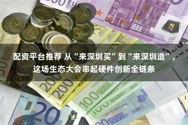 配资平台推荐 从“来深圳买”到“来深圳造”，这场生态大会串起硬件创新全链条