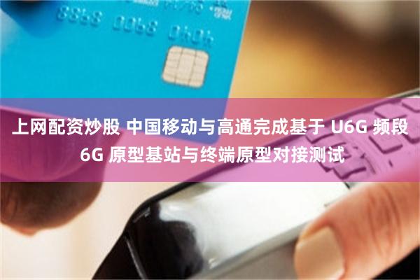 上网配资炒股 中国移动与高通完成基于 U6G 频段 6G 原型基站与终端原型对接测试