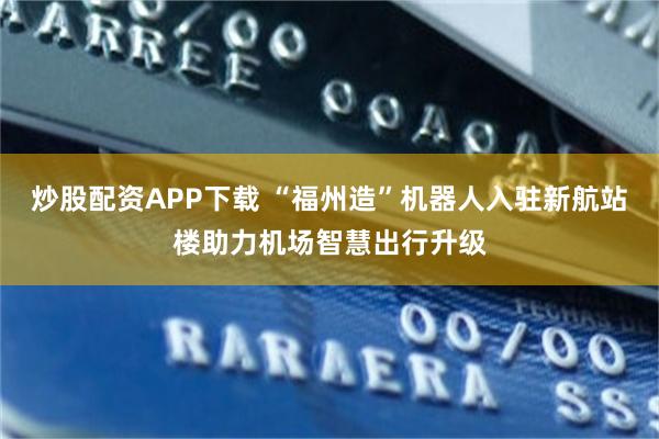 炒股配资APP下载 “福州造”机器人入驻新航站楼助力机场智慧出行升级