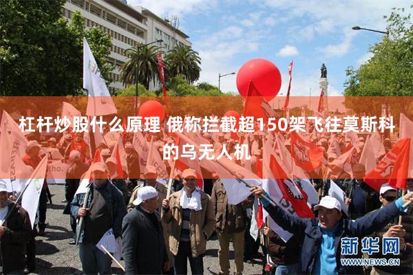 杠杆炒股什么原理 俄称拦截超150架飞往莫斯科的乌无人机